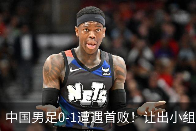 中国男足0-1遭遇首败！让出小组榜首+无缘提前出线，最新形势有变