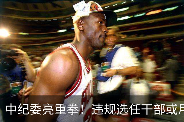 中纪委亮重拳！违规选任干部或用人失察失误，将严肃处理！