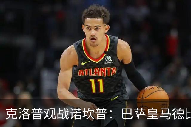 克洛普观战诺坎普：巴萨皇马德比与足球哲学碰撞