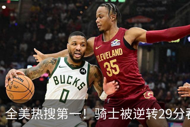全美热搜第一！骑士被逆转29分吞耻辱纪录 美记炮轰克城全队缺乏斗志