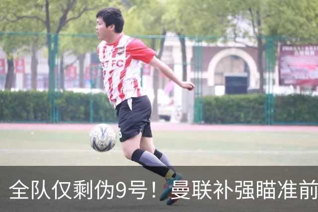 全队仅剩伪9号！曼联补强瞄准前热刺锋霸，单季31球身价8000万欧