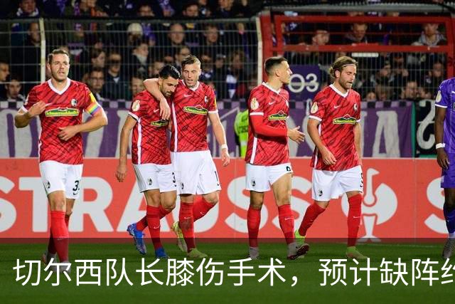 切尔西队长膝伤手术，预计缺阵约三个月