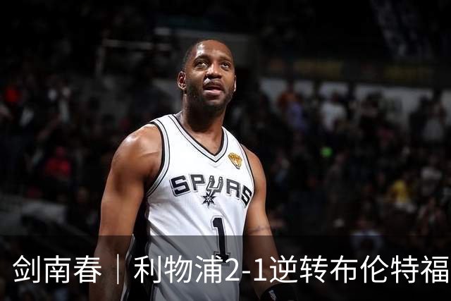 剑南春｜利物浦2-1逆转布伦特福德，伊萨克、穆尼奥斯建功，小蜜蜂两人染红