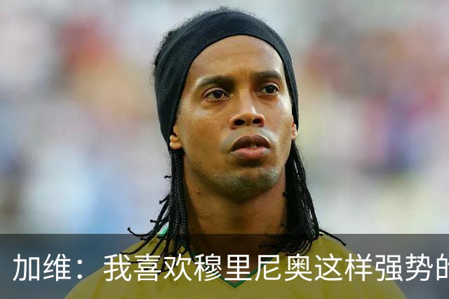 加维：我喜欢穆里尼奥这样强势的教练，他的言论不会让我困扰