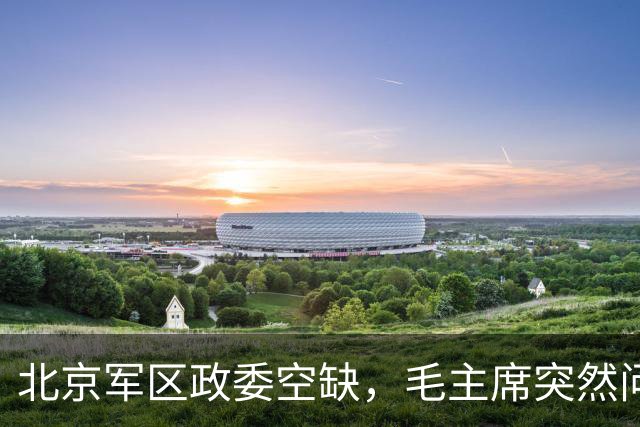 北京军区政委空缺，毛主席突然问：当年大闹华山的红军师长，现在在哪