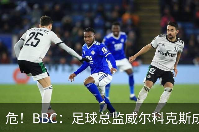 危！BBC：足球总监威尔科克斯成为众矢之的，舆论焦点正向他转移