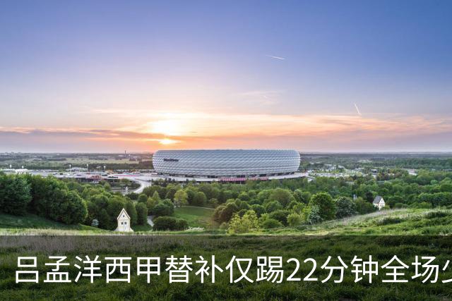 吕孟洋西甲替补仅踢22分钟全场少触球，一次过人一次妙传却难获队友信任