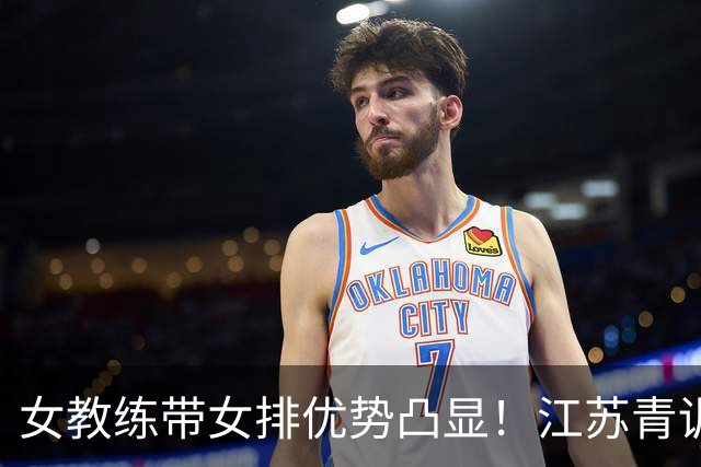 女教练带女排优势凸显！江苏青训何时多给本土女将机会？