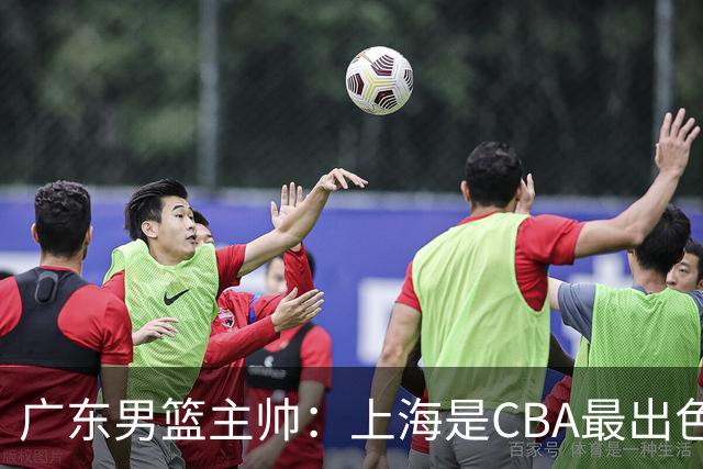 广东男篮主帅：上海是CBA最出色队伍之一，今晚是艰苦挑战