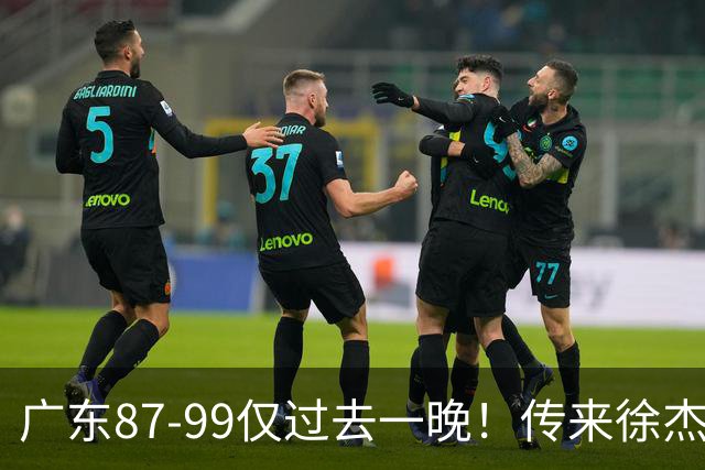 广东87-99仅过去一晚！传来徐杰、亚帅的重要消息，杨鸣说得很实在