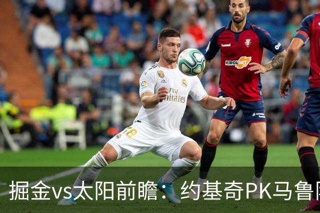 掘金vs太阳前瞻：约基奇PK马鲁阿奇连吃带拿，太阳陷流言急需布克