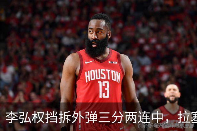 李弘权挡拆外弹三分两连中，拉塞尔手感未开三分目前3中0