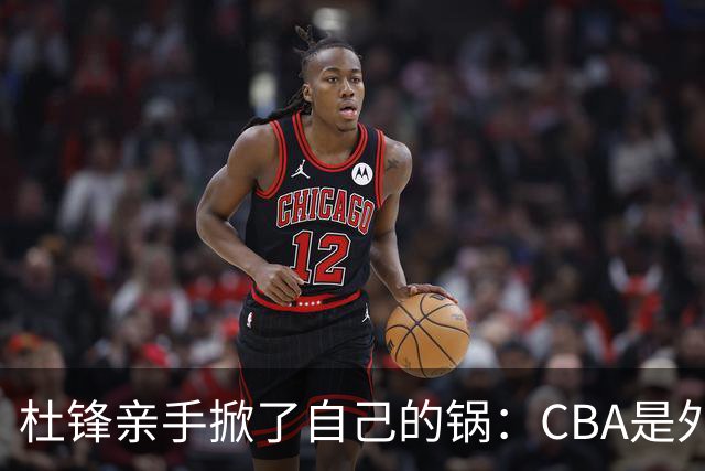 杜锋亲手掀了自己的锅：CBA是外援培训班，本土球员负责围观