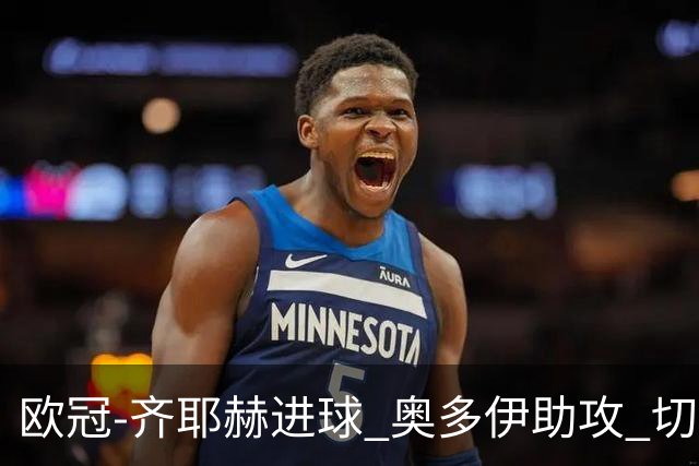 欧冠-齐耶赫进球 奥多伊助攻 切尔西双杀马尔默
