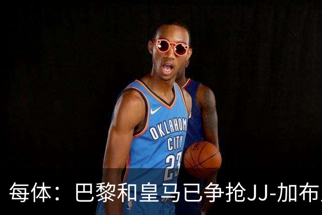 每体：巴黎和皇马已争抢JJ-加布里埃尔，球员更心仪巴萨计划