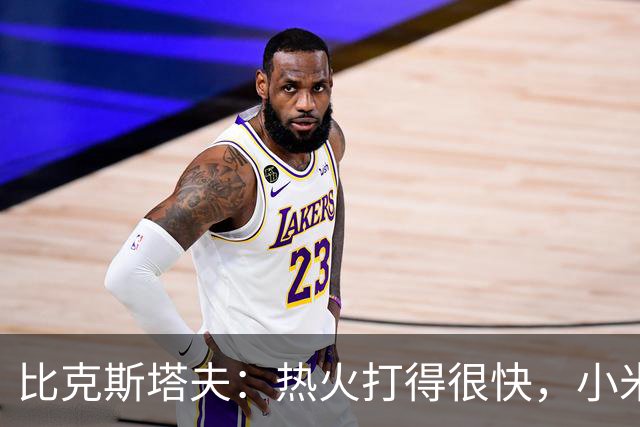 比克斯塔夫：热火打得很快，小米切尔、字母哥、阿德巴约都能持球推进