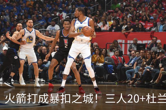 火箭打成暴扣之城！三人20+杜兰特轻鏖战37分钟 休城氛围轻松愉悦