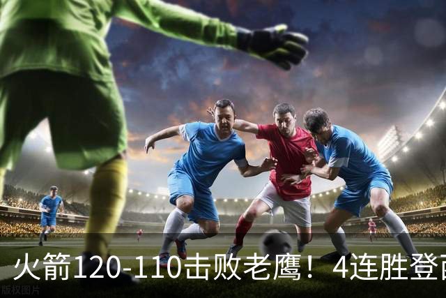 火箭120-110击败老鹰！4连胜登西部第一，这一战，我要承认4个现实