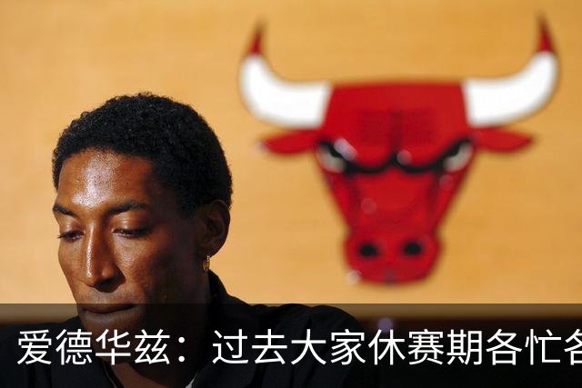 爱德华兹：过去大家休赛期各忙各的 想夺冠就得提前培养默契