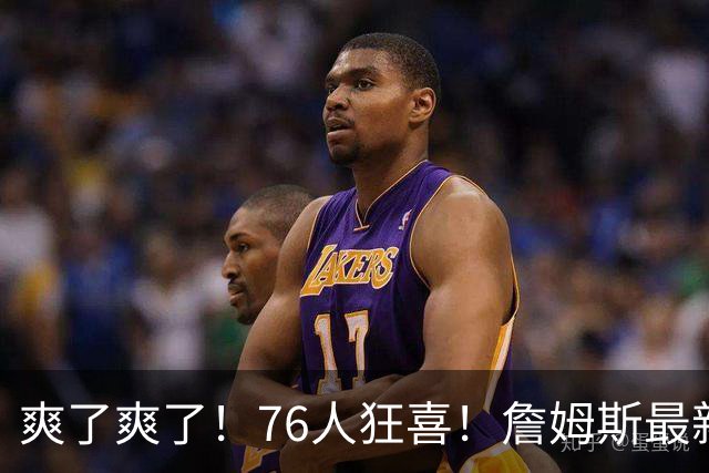 爽了爽了！76人狂喜！詹姆斯最新历史纪录