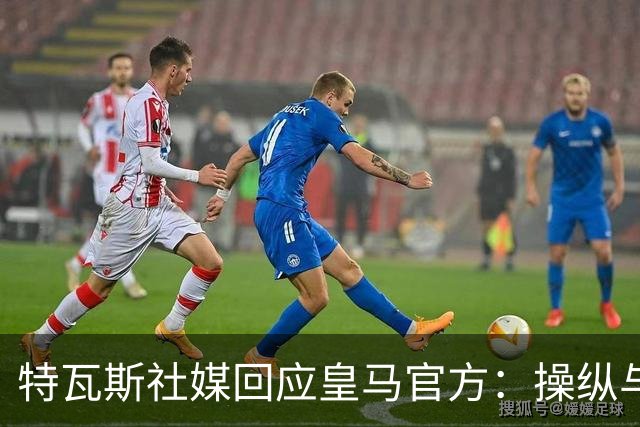特瓦斯社媒回应皇马官方：操纵与虚假已成你们的常态