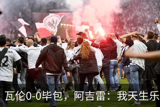 瓦伦0-0毕包，阿吉雷：我天生乐观，希望下一轮能赢