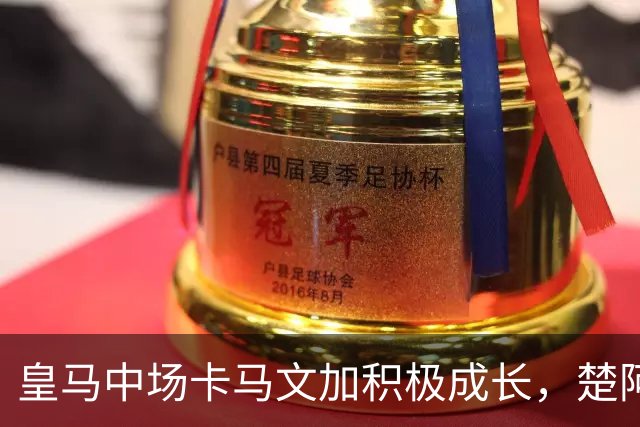皇马中场卡马文加积极成长，楚阿梅尼止步不前，莱比锡一战见差距