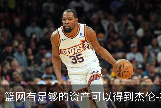 篮网有足够的资产可以得到杰伦-布朗，但他们对他没有兴趣？