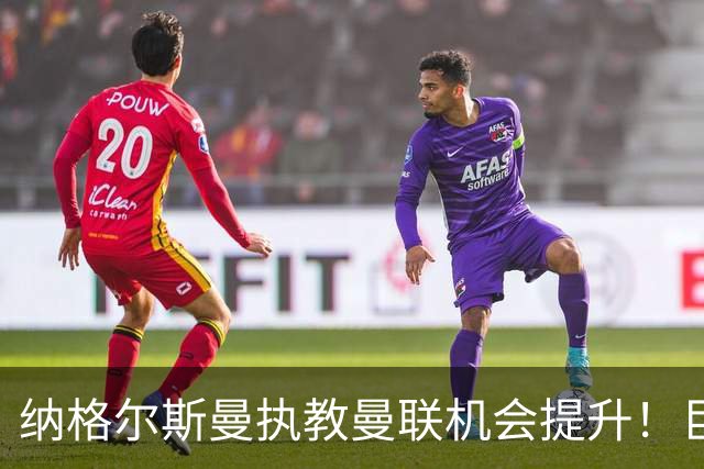 纳格尔斯曼执教曼联机会提升！巨头声名扫地，恐致埃迪豪无缘帅位