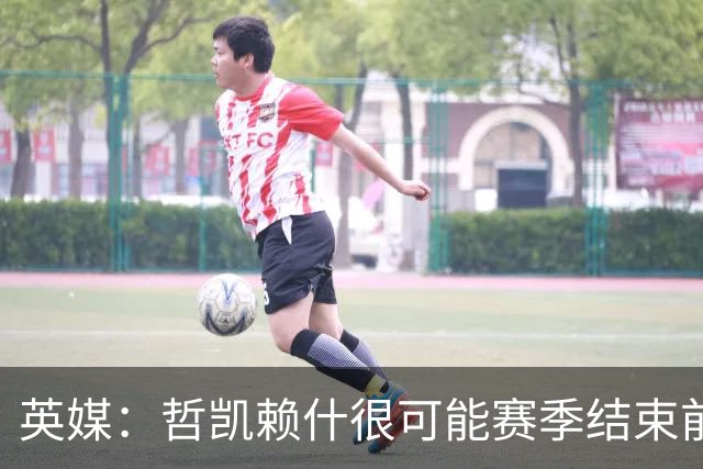 英媒：哲凯赖什很可能赛季结束前离队