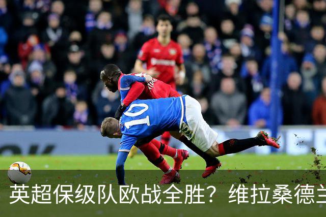 英超保级队欧战全胜？维拉桑德兰伯恩茅斯逆袭背后的玄机