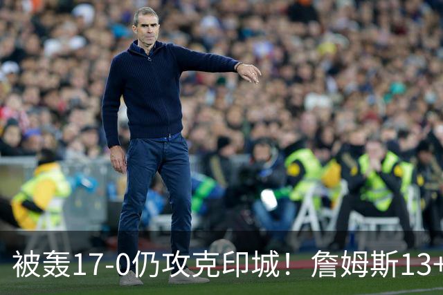 被轰17-0仍攻克印城！詹姆斯13+5+10大帝两双，76人掀翻步行者