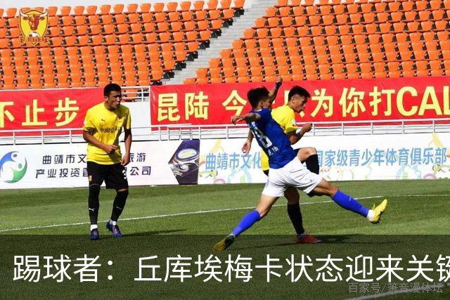 踢球者：丘库埃梅卡状态迎来关键转折，但仍不具备打满90分钟体能