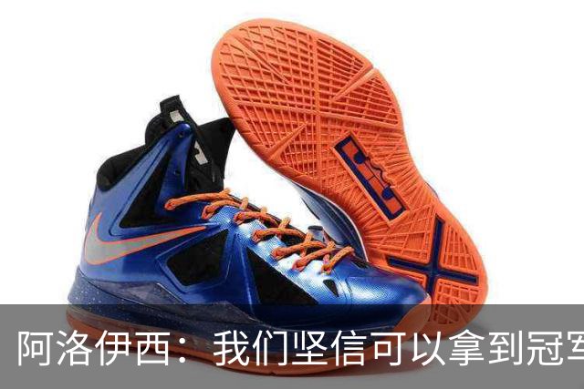 阿洛伊西：我们坚信可以拿到冠军，下课的问题等赛季结束后考虑