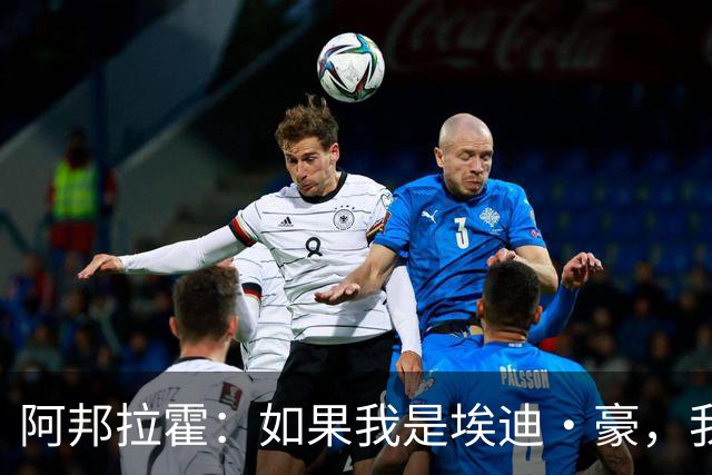 阿邦拉霍：如果我是埃迪·豪，我会要完全掌控权再接手曼联