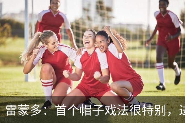 雷蒙多：首个帽子戏法很特别，进意大利队是梦想