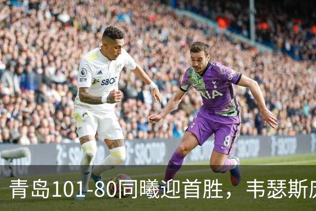 青岛101-80同曦迎首胜，韦瑟斯庞24+5+6，法尔空砍32+11