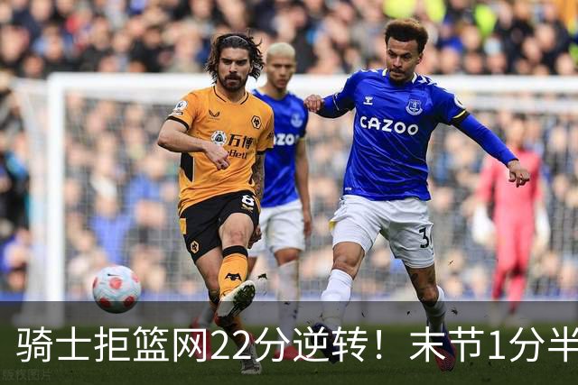 骑士拒篮网22分逆转！末节1分半被对手追7分 哈登罚球奠定胜局