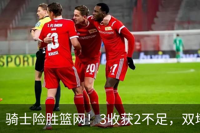 骑士险胜篮网！3收获2不足，双塔高效+2新援亮眼，只差哈登回暖