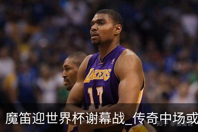 魔笛迎世界杯"谢幕战" 传奇中场或荣膺全场最佳
