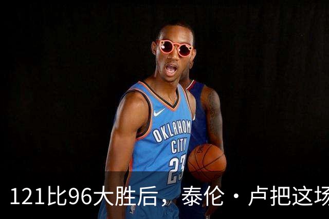 121比96大胜后，泰伦·卢把这场胜利献给被禁赛的鲍尔默