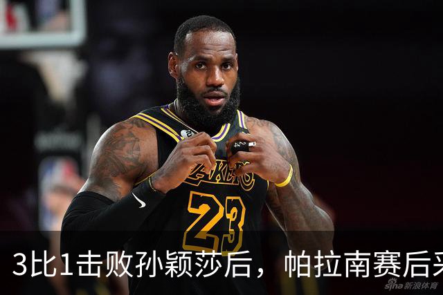 3比1击败孙颖莎后，帕拉南赛后采访，一句话点明孙颖莎乒乓地位