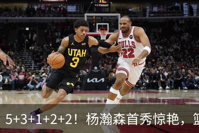 5+3+1+2+2！杨瀚森首秀惊艳，篮下轻巧吃饼，命中三分后全队起立