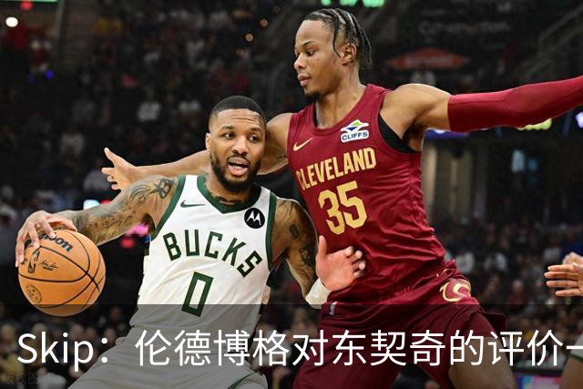 Skip：伦德博格对东契奇的评价一针见血 那些话我两年前就说过